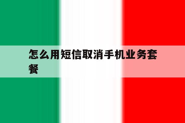 怎么用短信取消手机业务套餐 怎么用短信取消手机业务套餐