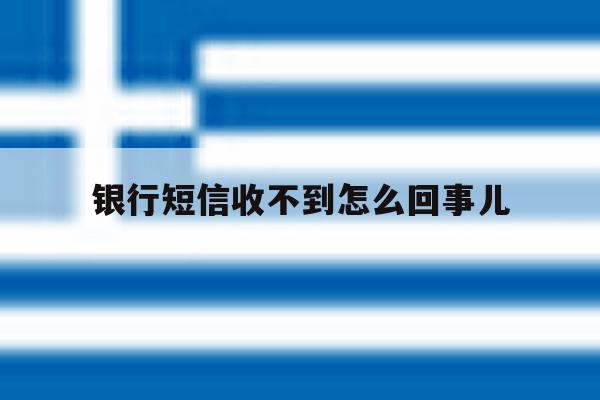 银行短信收不到怎么回事儿 银行短信收不到怎么回事儿