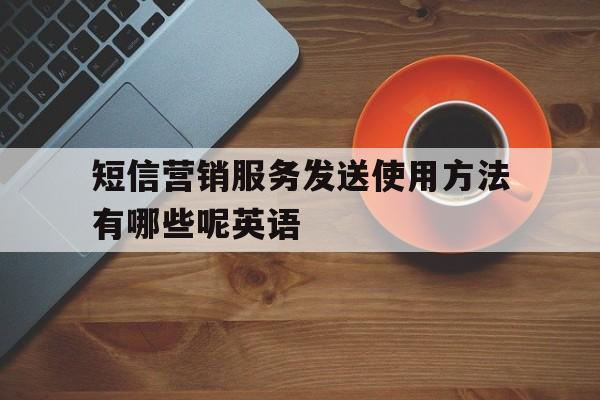 短信营销服务发送使用方法有哪些呢英语 短信营销服务发送使用方法有哪些呢英语