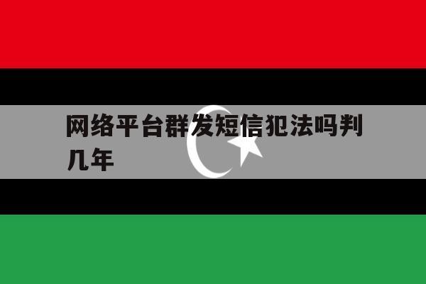网络平台群发短信犯法吗判几年的简单介绍 网络平台群发短信犯法吗判几年的简单介绍