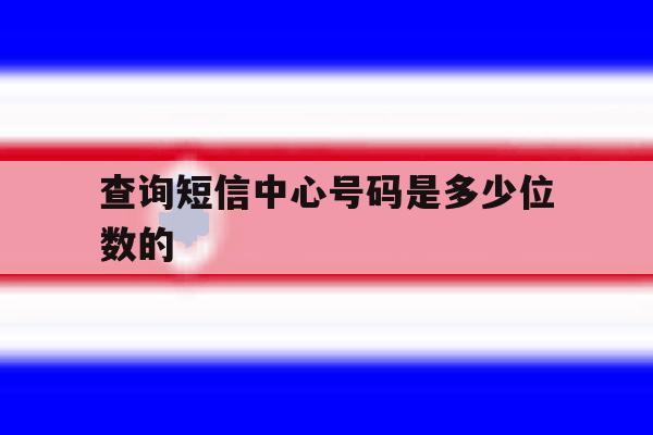 查询短信中心号码是多少位数的 查询短信中心号码是多少位数的