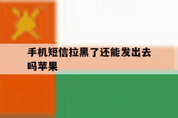 手机短信拉黑了还能发出去吗苹果 手机短信拉黑了还能发出去吗苹果