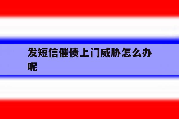 发短信催债上门威胁怎么办呢 发短信催债上门威胁怎么办呢