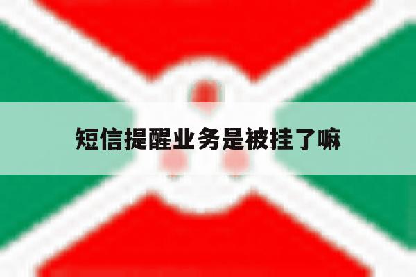 短信提醒业务是被挂了嘛 短信提醒业务是被挂了嘛