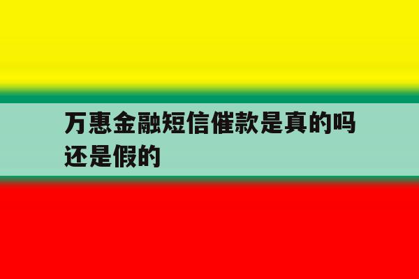万惠金融短信催款是真的吗还是假的 万惠金融短信催款是真的吗还是假的
