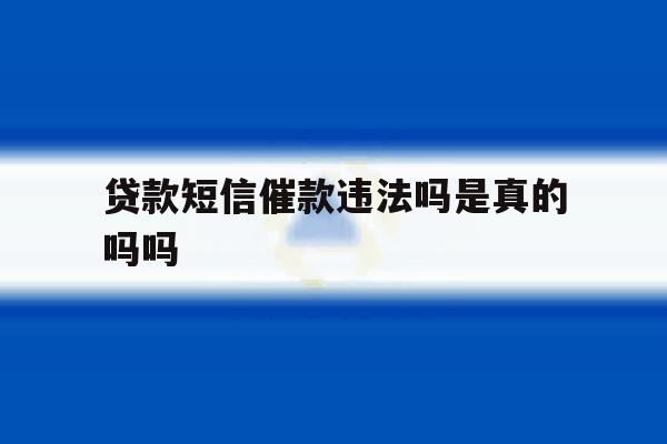 贷款短信催款违法吗是真的吗吗 贷款短信催款违法吗是真的吗吗