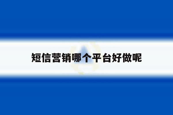 短信营销哪个平台好做呢 短信营销哪个平台好做呢