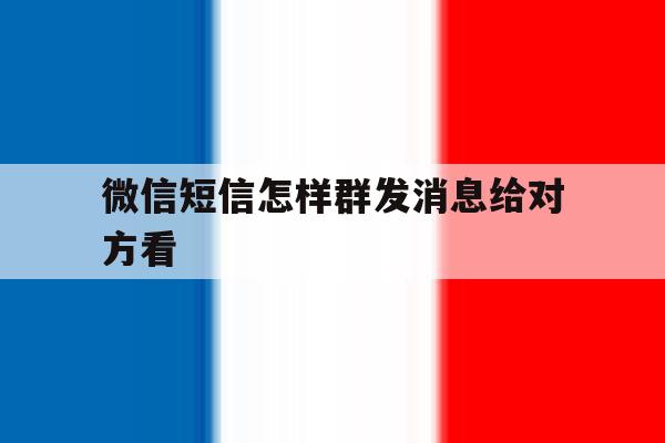 微信短信怎样群发消息给对方看 微信短信怎样群发消息给对方看
