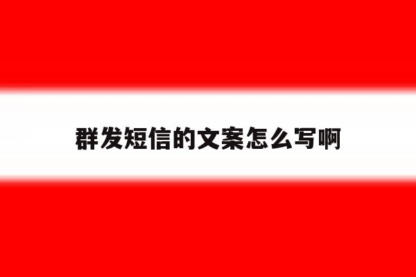 群发短信的文案怎么写啊 群发短信的文案怎么写啊