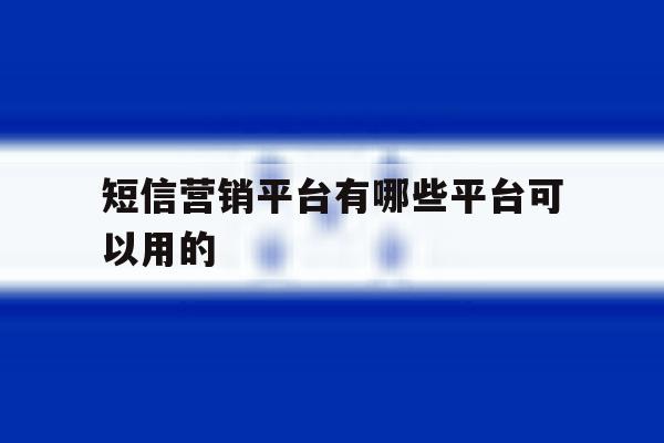 短信营销平台有哪些平台可以用的 短信营销平台有哪些平台可以用的