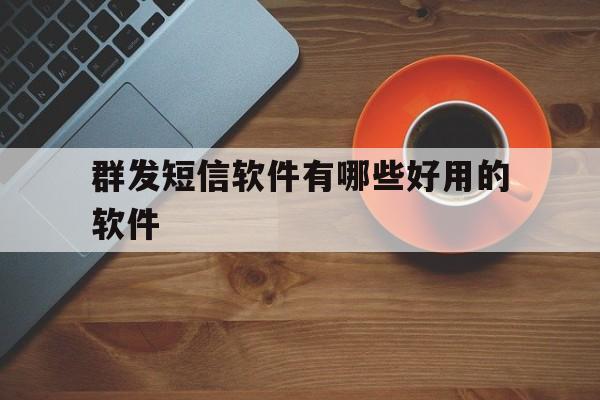 群发短信软件有哪些好用的软件 群发短信软件有哪些好用的软件
