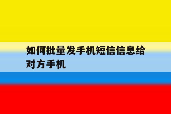 如何批量发手机短信信息给对方手机 如何批量发手机短信信息给对方手机