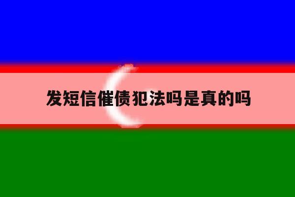 发短信催债犯法吗是真的吗 发短信催债犯法吗是真的吗