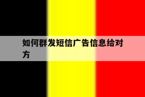 如何群发短信广告信息给对方 如何群发短信广告信息给对方