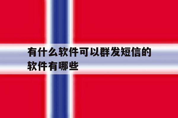 有什么软件可以群发短信的软件有哪些 有什么软件可以群发短信的软件有哪些