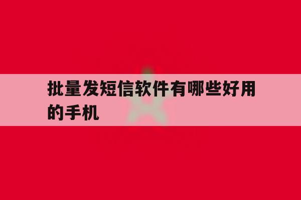 批量发短信软件有哪些好用的手机 批量发短信软件有哪些好用的手机