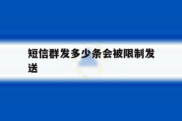 短信群发多少条会被限制发送 短信群发多少条会被限制发送