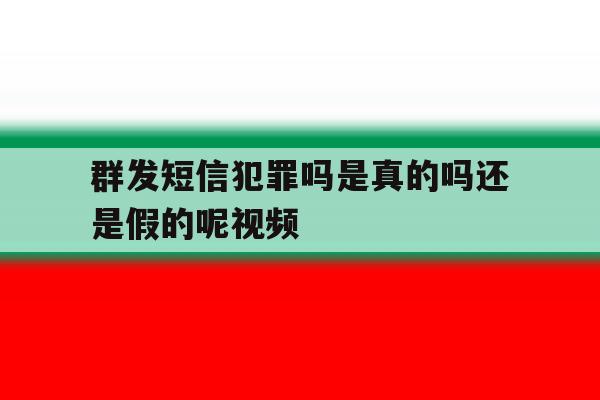 群发短信犯罪吗是真的吗还是假的呢视频 群发短信犯罪吗是真的吗还是假的呢视频