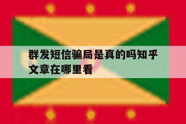 群发短信骗局是真的吗知乎文章在哪里看 群发短信骗局是真的吗知乎文章在哪里看