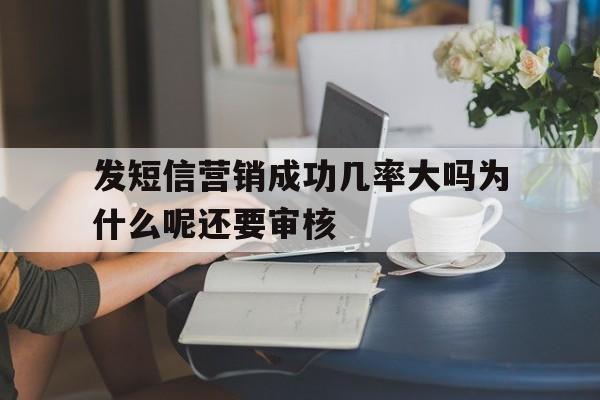 发短信营销成功几率大吗为什么呢还要审核 发短信营销成功几率大吗为什么呢还要审核