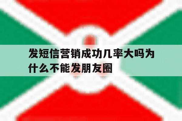 发短信营销成功几率大吗为什么不能发朋友圈 发短信营销成功几率大吗为什么不能发朋友圈