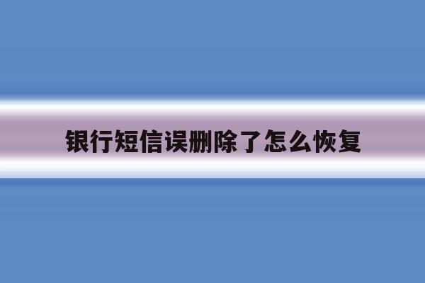 银行短信误删除了怎么恢复 银行短信误删除了怎么恢复
