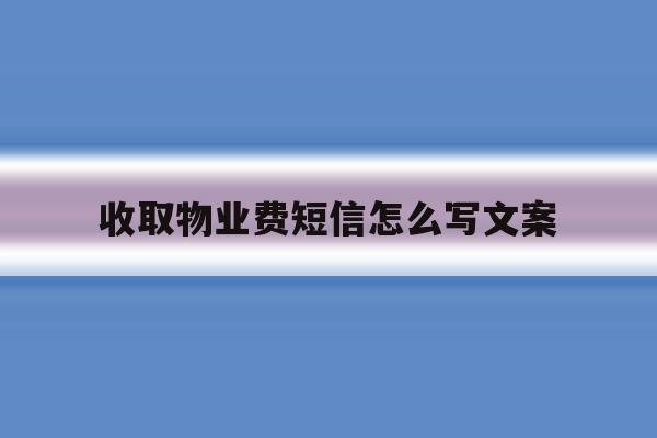 收取物业费短信怎么写文案 收取物业费短信怎么写文案