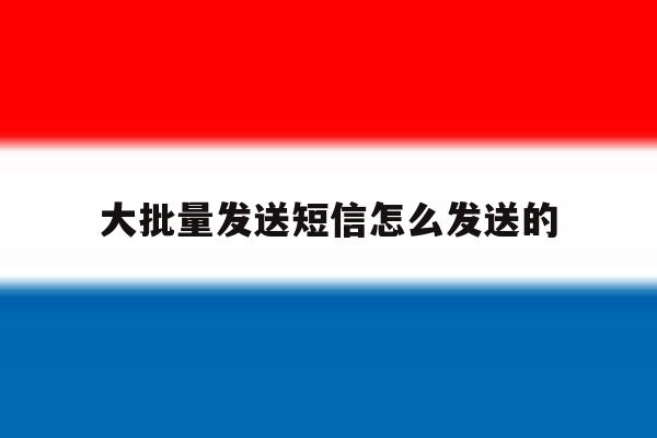 大批量发送短信怎么发送的 大批量发送短信怎么发送的