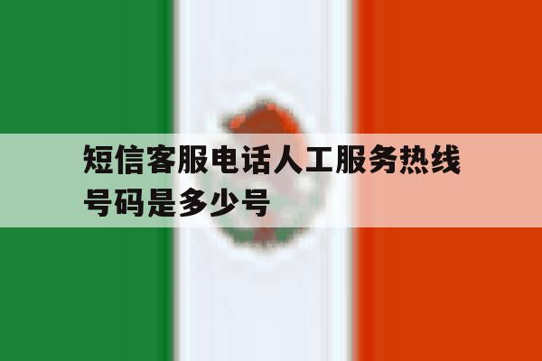 短信客服电话人工服务热线号码是多少号 短信客服电话人工服务热线号码是多少号