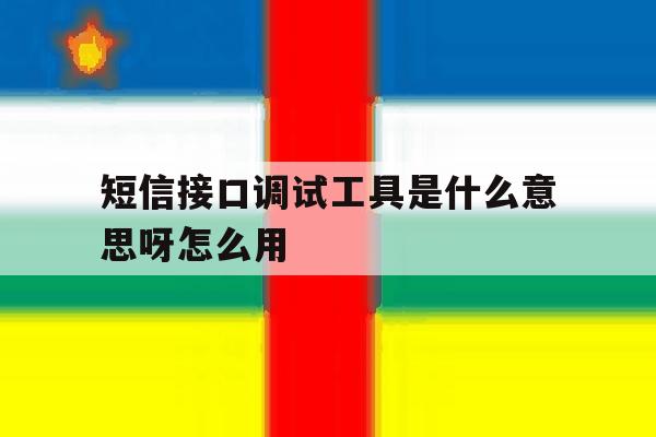 短信接口调试工具是什么意思呀怎么用 短信接口调试工具是什么意思呀怎么用