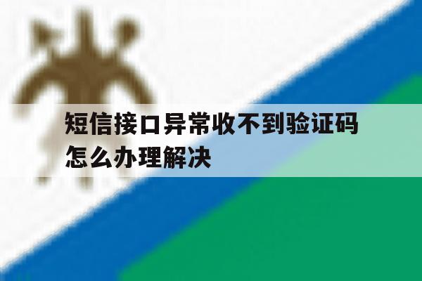 短信接口异常收不到验证码怎么办理解决的简单介绍 短信接口异常收不到验证码怎么办理解决的简单介绍