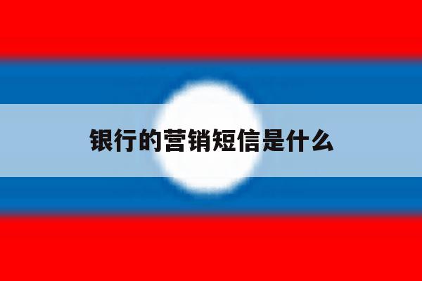 银行的营销短信是什么 银行的营销短信是什么