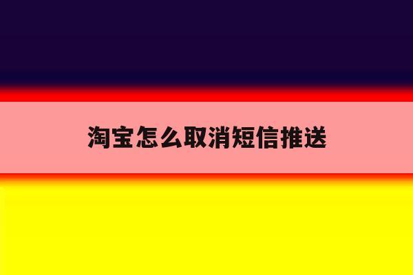 淘宝怎么取消短信推送 淘宝怎么取消短信推送