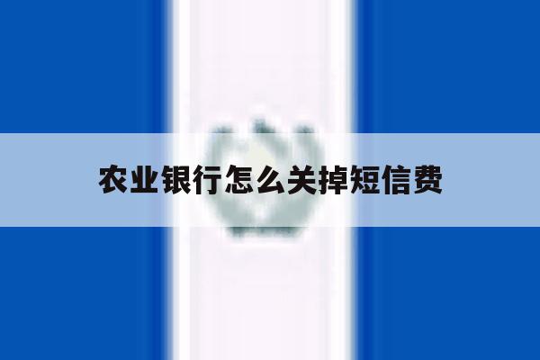 农业银行怎么关掉短信费 农业银行怎么关掉短信费