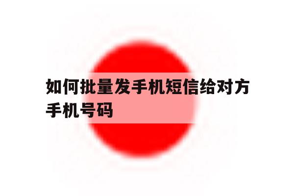 如何批量发手机短信给对方手机号码 如何批量发手机短信给对方手机号码