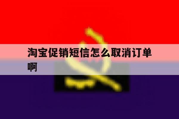 关于淘宝促销短信怎么取消订单啊的信息 关于淘宝促销短信怎么取消订单啊的信息