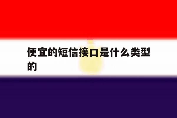 便宜的短信接口是什么类型的的简单介绍 便宜的短信接口是什么类型的的简单介绍
