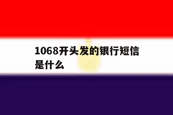1068开头发的银行短信是什么 1068开头发的银行短信是什么