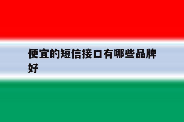 便宜的短信接口有哪些品牌好 便宜的短信接口有哪些品牌好