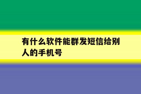 有什么软件能群发短信给别人的手机号 有什么软件能群发短信给别人的手机号