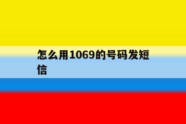 怎么用1069的号码发短信 怎么用1069的号码发短信