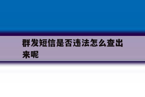 群发短信是否违法怎么查出来呢 群发短信是否违法怎么查出来呢