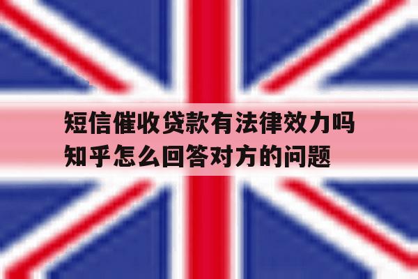 短信催收贷款有法律效力吗知乎怎么回答对方的问题的简单介绍 短信催收贷款有法律效力吗知乎怎么回答对方的问题的简单介绍