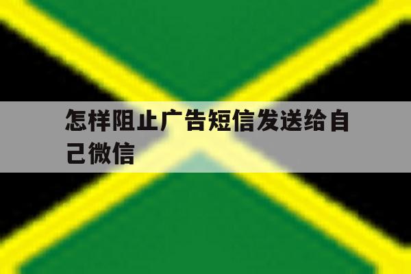 怎样阻止广告短信发送给自己微信 怎样阻止广告短信发送给自己微信