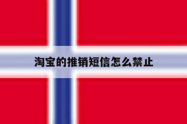 淘宝的推销短信怎么禁止 淘宝的推销短信怎么禁止