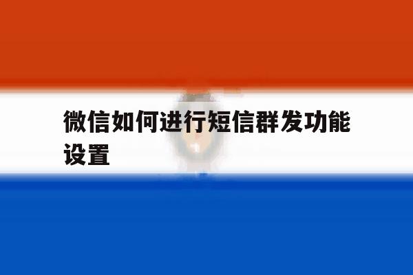 微信如何进行短信群发功能设置 微信如何进行短信群发功能设置