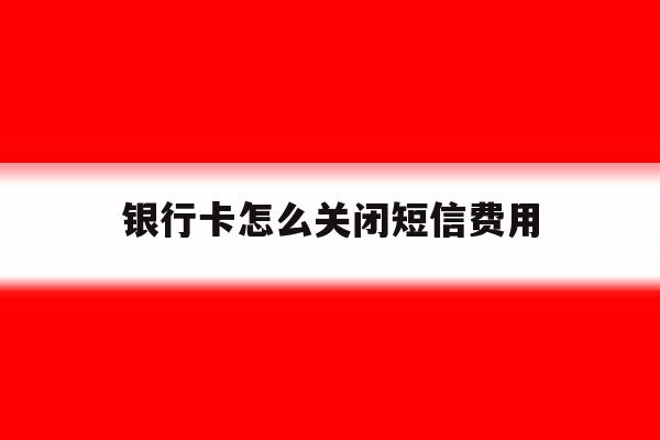 银行卡怎么关闭短信费用 银行卡怎么关闭短信费用