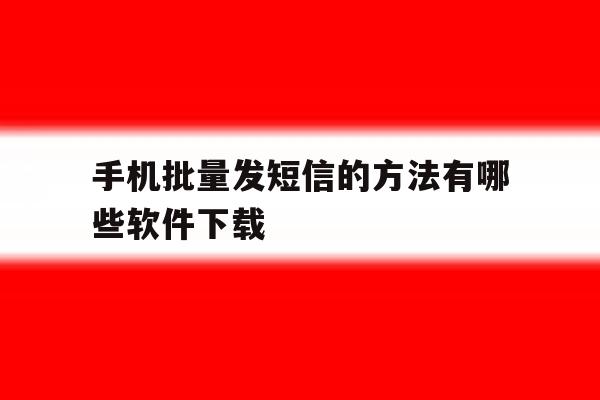 手机批量发短信的方法有哪些软件下载 手机批量发短信的方法有哪些软件下载