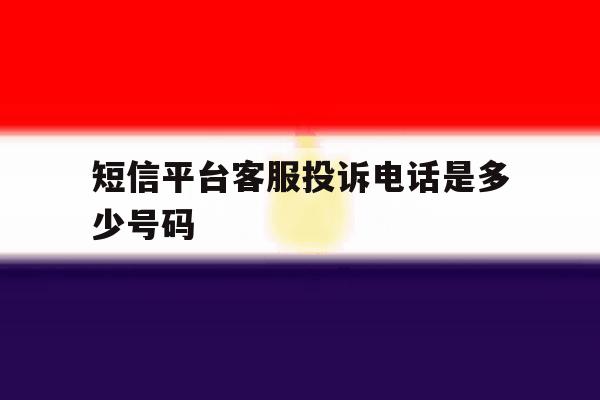 短信平台客服投诉电话是多少号码 短信平台客服投诉电话是多少号码