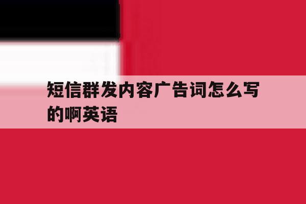 短信群发内容广告词怎么写的啊英语 短信群发内容广告词怎么写的啊英语
